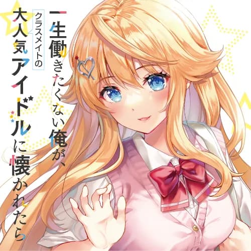 一生働きたくない俺が、クラスメイトの大人気アイドルに懐かれたら