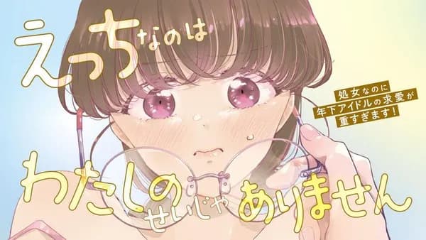 えっちなのはわたしのせいじゃありません　～処女なのに年下アイドルの求愛が重すぎます！～