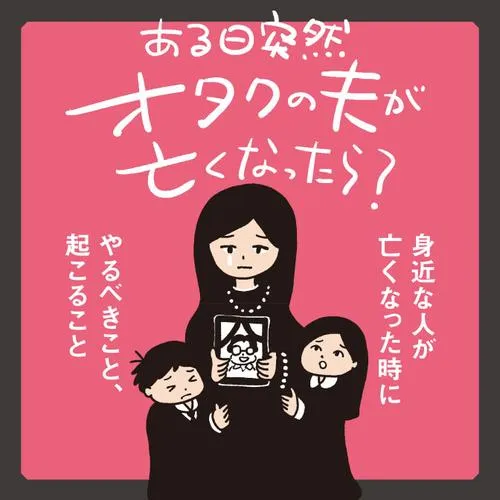 ある日突然オタクの夫が亡くなったら? 身近な人が亡くなった時にやるべきこと、起こること