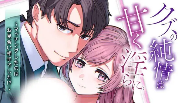 クズの純情は甘く淫らに。~マッチングしたのはお見合い相手でした!?~