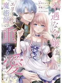 不遇な令嬢はエリート魔術師の重すぎる愛に気がつかない